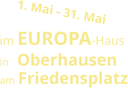 1. Mai - 31. Mai im EUROPA-Haus in   Oberhausen am Friedensplatz